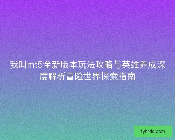 我叫mt5全新版本玩法攻略与英雄养成深度解析冒险世界探索指南