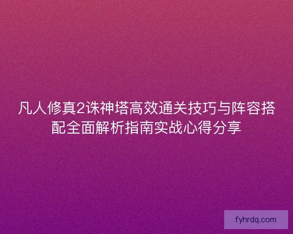 凡人修真2诛神塔高效通关技巧与阵容搭配全面解析指南实战心得分享