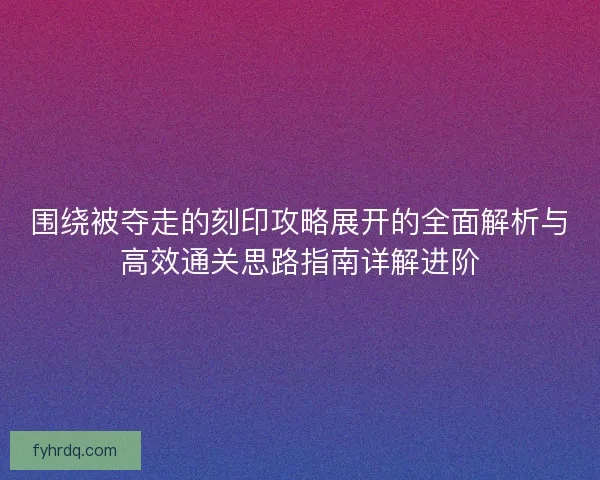 围绕被夺走的刻印攻略展开的全面解析与高效通关思路指南详解进阶