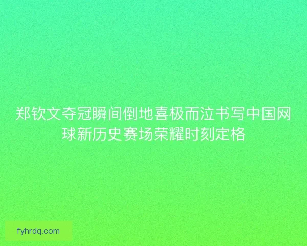 郑钦文夺冠瞬间倒地喜极而泣书写中国网球新历史赛场荣耀时刻定格