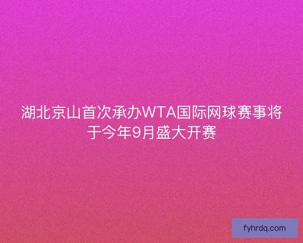 湖北京山首次承办WTA国际网球赛事将于今年9月盛大开赛