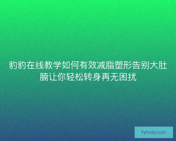 豹豹在线教学如何有效减脂塑形告别大肚腩让你轻松转身再无困扰