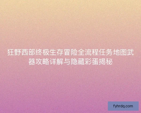 狂野西部终极生存冒险全流程任务地图武器攻略详解与隐藏彩蛋揭秘