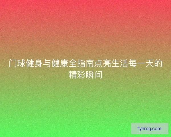 门球健身与健康全指南点亮生活每一天的精彩瞬间