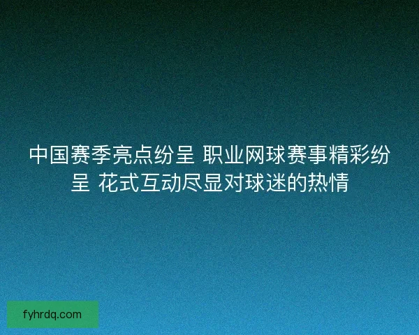 中国赛季亮点纷呈 职业网球赛事精彩纷呈 花式互动尽显对球迷的热情