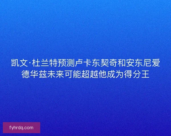 凯文·杜兰特预测卢卡东契奇和安东尼爱德华兹未来可能超越他成为得分王