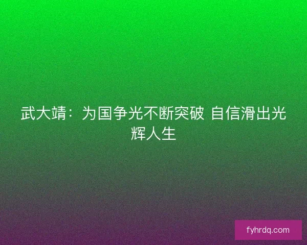武大靖：为国争光不断突破 自信滑出光辉人生
