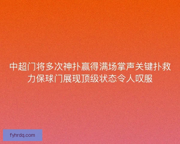 中超门将多次神扑赢得满场掌声关键扑救力保球门展现顶级状态令人叹服
